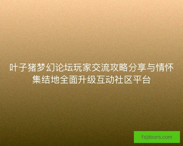 叶子猪梦幻论坛玩家交流攻略分享与情怀集结地全面升级互动社区平台
